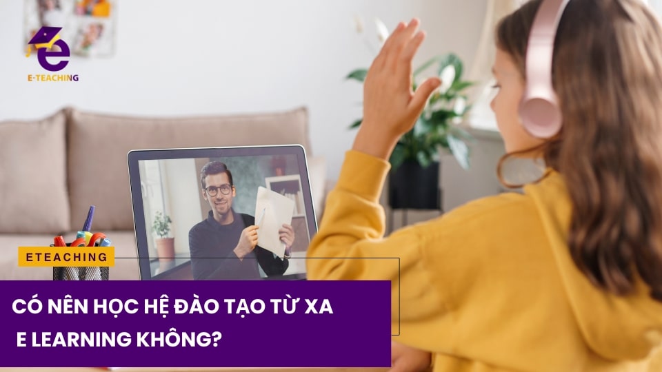 Đại học từ xa là gì? Có nên học hệ đào tạo từ xa E Learning không?