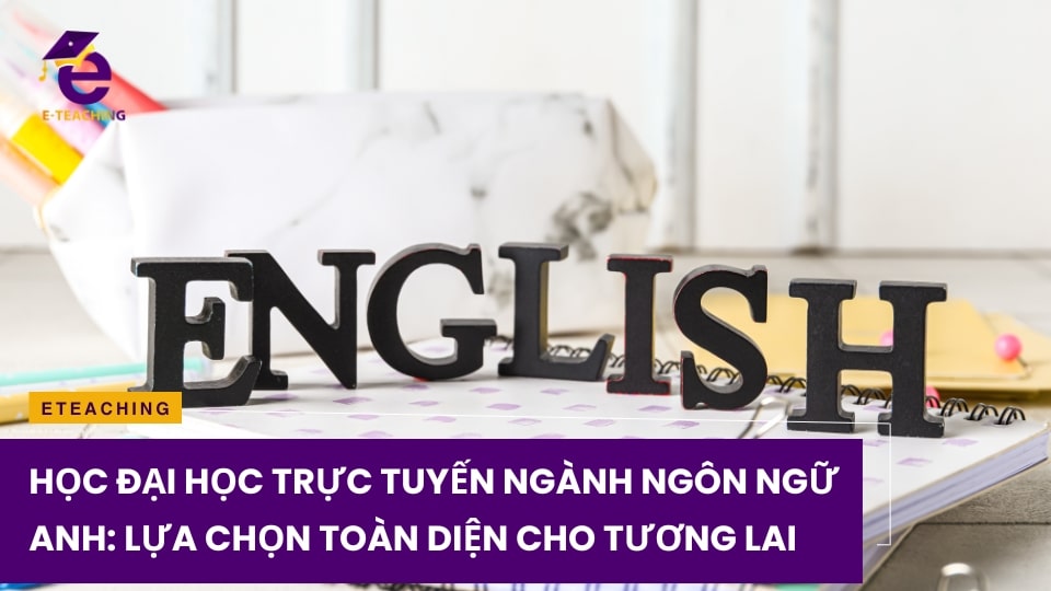 Học Đại Học Trực Tuyến Ngành Ngôn Ngữ Anh: Lựa Chọn Toàn Diện Cho Tương Lai