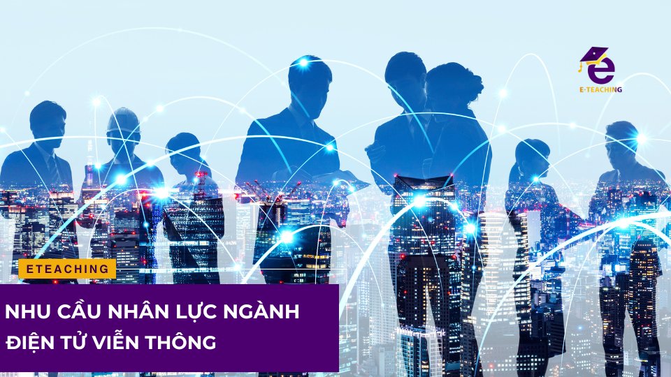 Nhu cầu nhân lực ngành điện tử viễn thông hiện nay