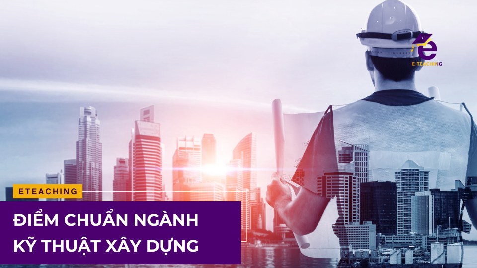 Điểm chuẩn ngành kỹ thuật xây dựng bao nhiêu?