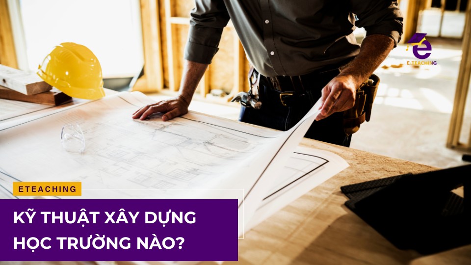 Ngành kỹ thuật xây dựng học trường nào?